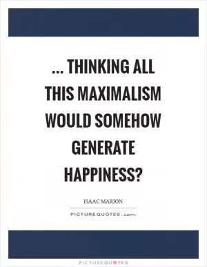 ... thinking all this maximalism would somehow generate happiness? Picture Quote #1