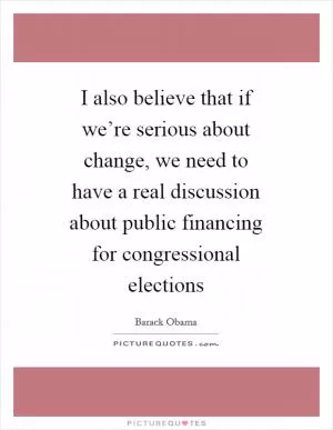 I also believe that if we’re serious about change, we need to have a real discussion about public financing for congressional elections Picture Quote #1