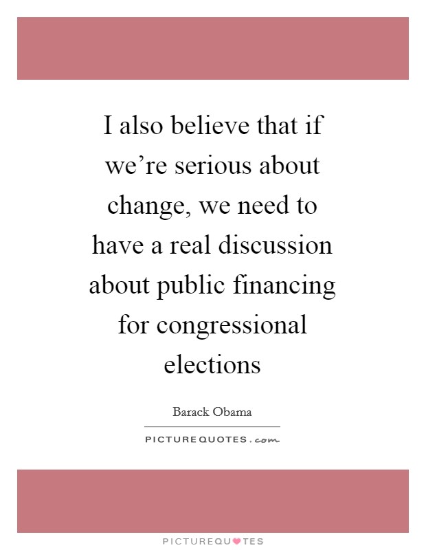 I also believe that if we're serious about change, we need to have a real discussion about public financing for congressional elections Picture Quote #1