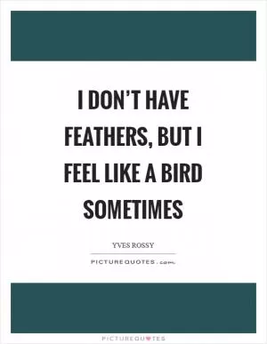 I don’t have feathers, but I feel like a bird sometimes Picture Quote #1