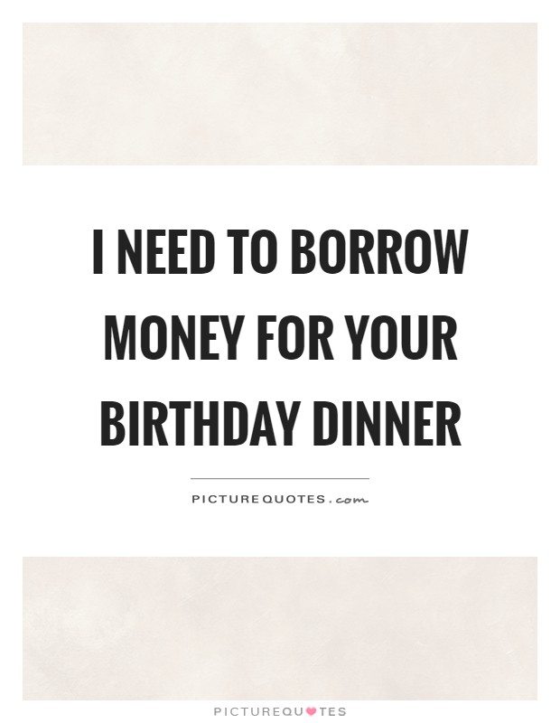 I need to borrow money for your birthday dinner Picture Quote #1