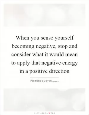 When you sense yourself becoming negative, stop and consider what it would mean to apply that negative energy in a positive direction Picture Quote #1