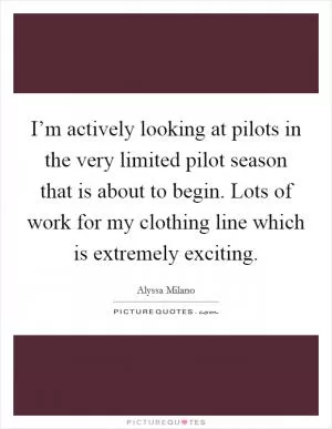I’m actively looking at pilots in the very limited pilot season that is about to begin. Lots of work for my clothing line which is extremely exciting Picture Quote #1