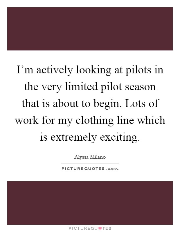 I'm actively looking at pilots in the very limited pilot season that is about to begin. Lots of work for my clothing line which is extremely exciting Picture Quote #1