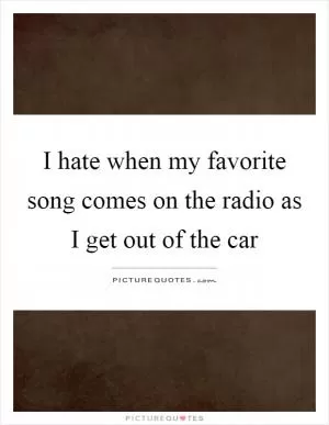 I hate when my favorite song comes on the radio as I get out of the car Picture Quote #1