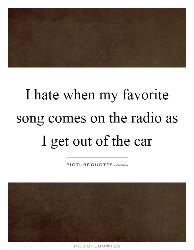 I hate when my favorite song comes on the radio as I get out of the car Picture Quote #1