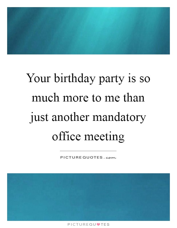 Your birthday party is so much more to me than just another mandatory office meeting Picture Quote #1