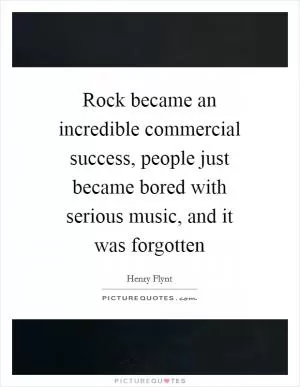 Rock became an incredible commercial success, people just became bored with serious music, and it was forgotten Picture Quote #1