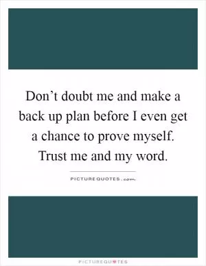 Don’t doubt me and make a back up plan before I even get a chance to prove myself. Trust me and my word Picture Quote #1
