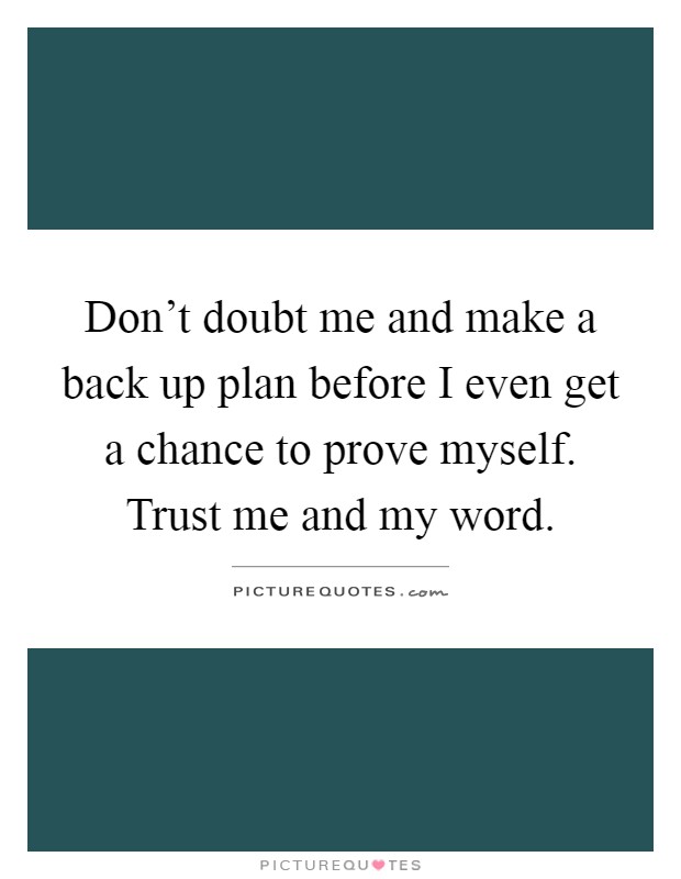 Don't doubt me and make a back up plan before I even get a chance to prove myself. Trust me and my word Picture Quote #1