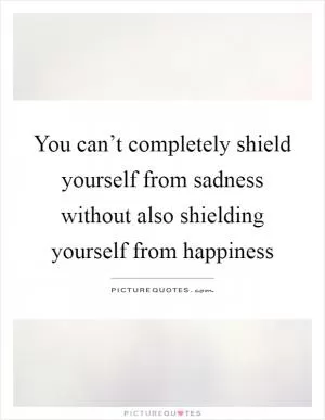 You can’t completely shield yourself from sadness without also shielding yourself from happiness Picture Quote #1