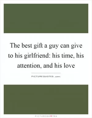 The best gift a guy can give to his girlfriend: his time, his attention, and his love Picture Quote #1