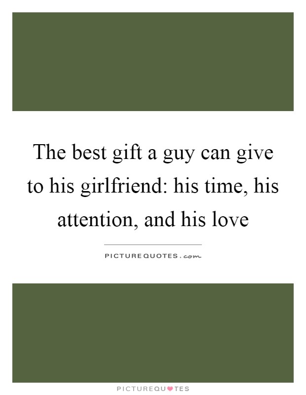 The best gift a guy can give to his girlfriend: his time, his attention, and his love Picture Quote #1