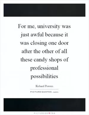 For me, university was just awful because it was closing one door after the other of all these candy shops of professional possibilities Picture Quote #1