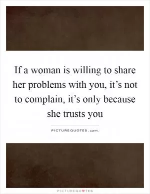 If a woman is willing to share her problems with you, it’s not to complain, it’s only because she trusts you Picture Quote #1