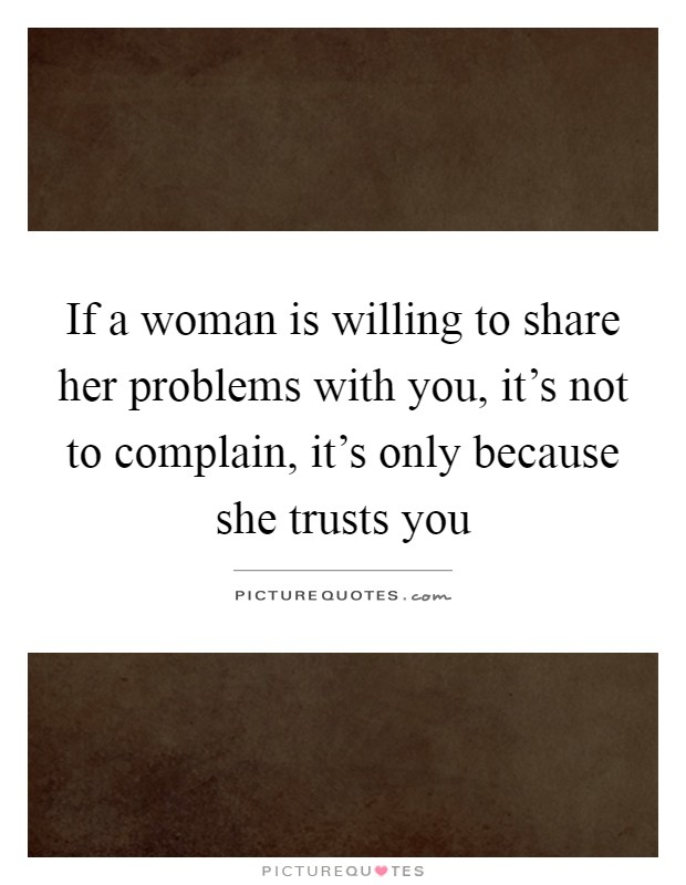 If a woman is willing to share her problems with you, it's not to complain, it's only because she trusts you Picture Quote #1