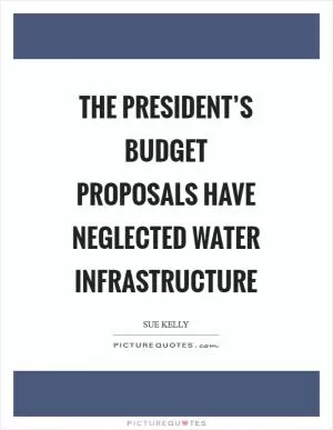 The president’s budget proposals have neglected water infrastructure Picture Quote #1