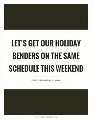 Let’s get our holiday benders on the same schedule this weekend Picture Quote #1