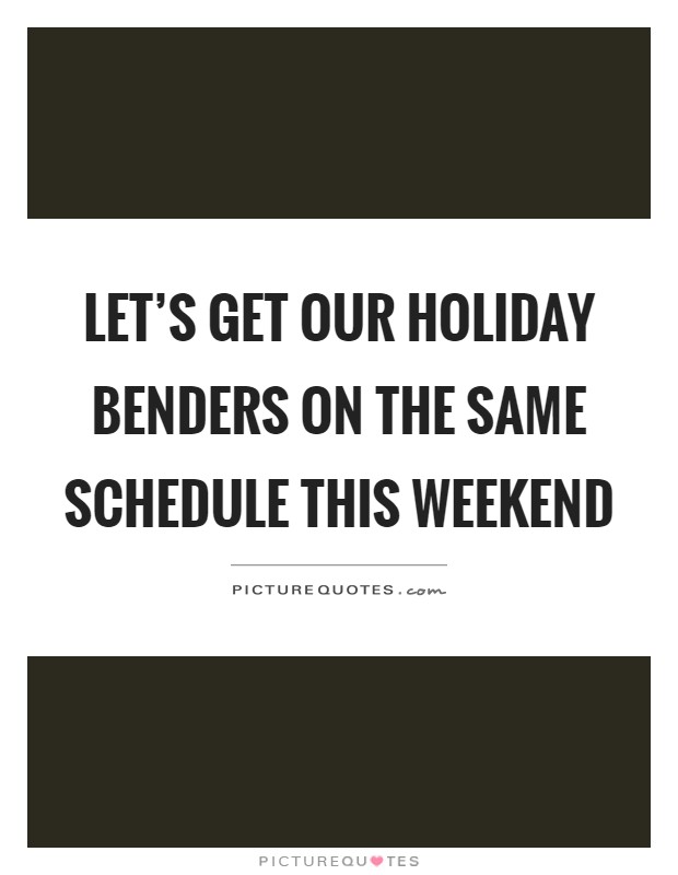 Let's get our holiday benders on the same schedule this weekend Picture Quote #1