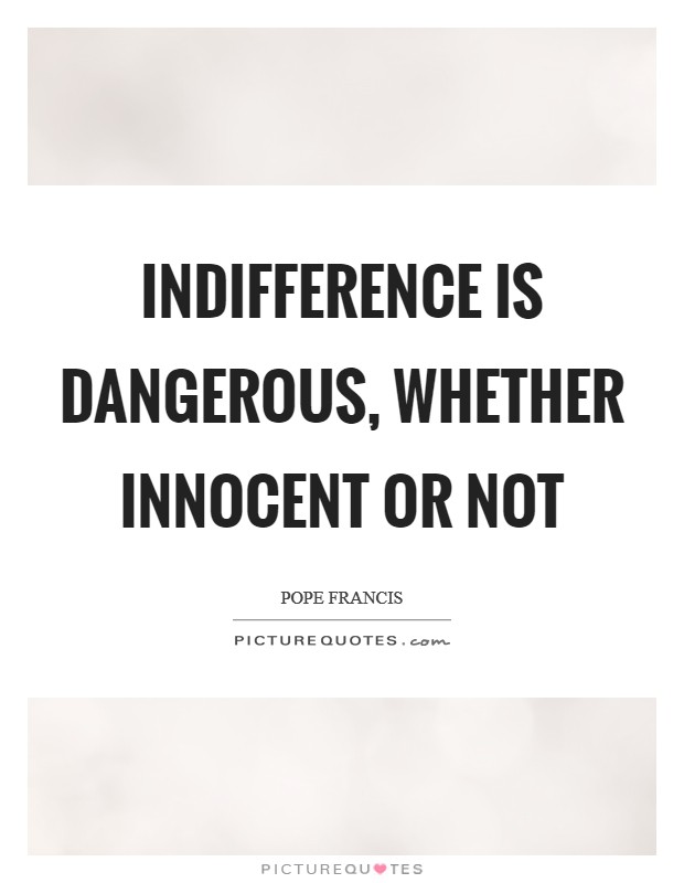Indifference is dangerous, whether innocent or not Picture Quote #1