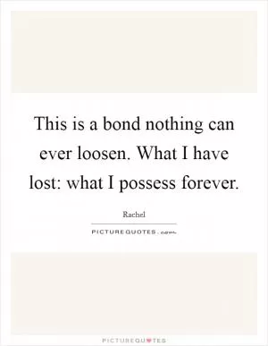 This is a bond nothing can ever loosen. What I have lost: what I possess forever Picture Quote #1