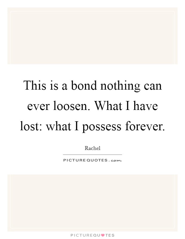 This is a bond nothing can ever loosen. What I have lost: what I possess forever Picture Quote #1