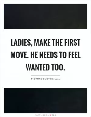Ladies, make the first move. He needs to feel wanted too Picture Quote #1
