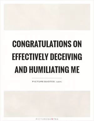 Congratulations on effectively deceiving and humiliating me Picture Quote #1