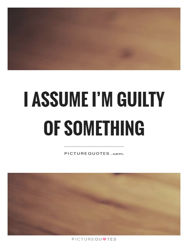 I assume I'm guilty of something Picture Quote #1