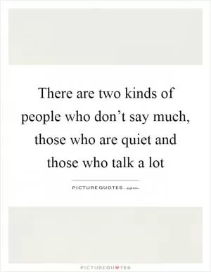There are two kinds of people who don’t say much, those who are quiet and those who talk a lot Picture Quote #1