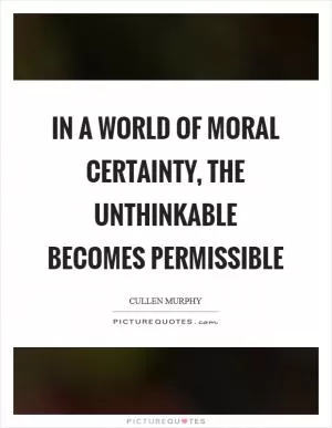 In a world of moral certainty, the unthinkable becomes permissible Picture Quote #1
