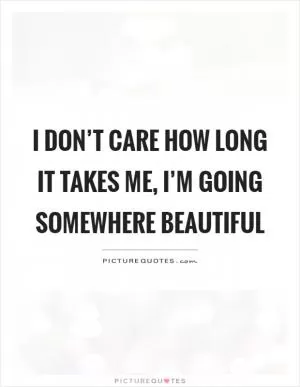 I don’t care how long it takes me, I’m going somewhere beautiful Picture Quote #1