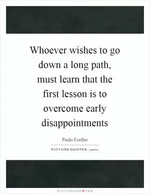 Whoever wishes to go down a long path, must learn that the first lesson is to overcome early disappointments Picture Quote #1
