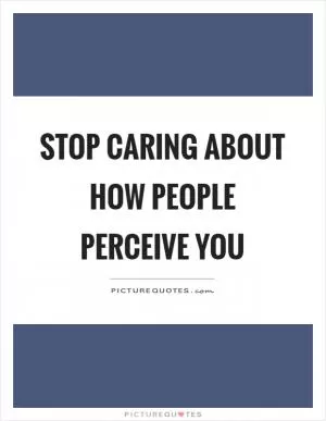 Stop caring about how people perceive you Picture Quote #1