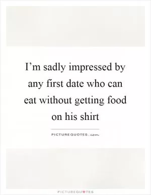 I’m sadly impressed by any first date who can eat without getting food on his shirt Picture Quote #1