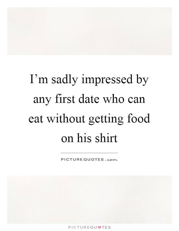 I'm sadly impressed by any first date who can eat without getting food on his shirt Picture Quote #1