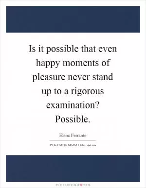 Is it possible that even happy moments of pleasure never stand up to a rigorous examination? Possible Picture Quote #1