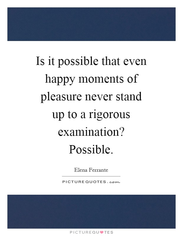 Is it possible that even happy moments of pleasure never stand up to a rigorous examination? Possible Picture Quote #1