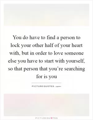 You do have to find a person to lock your other half of your heart with, but in order to love someone else you have to start with yourself, so that person that you’re searching for is you Picture Quote #1