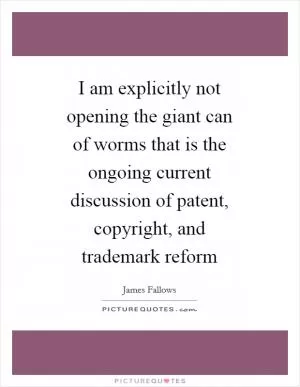 I am explicitly not opening the giant can of worms that is the ongoing current discussion of patent, copyright, and trademark reform Picture Quote #1