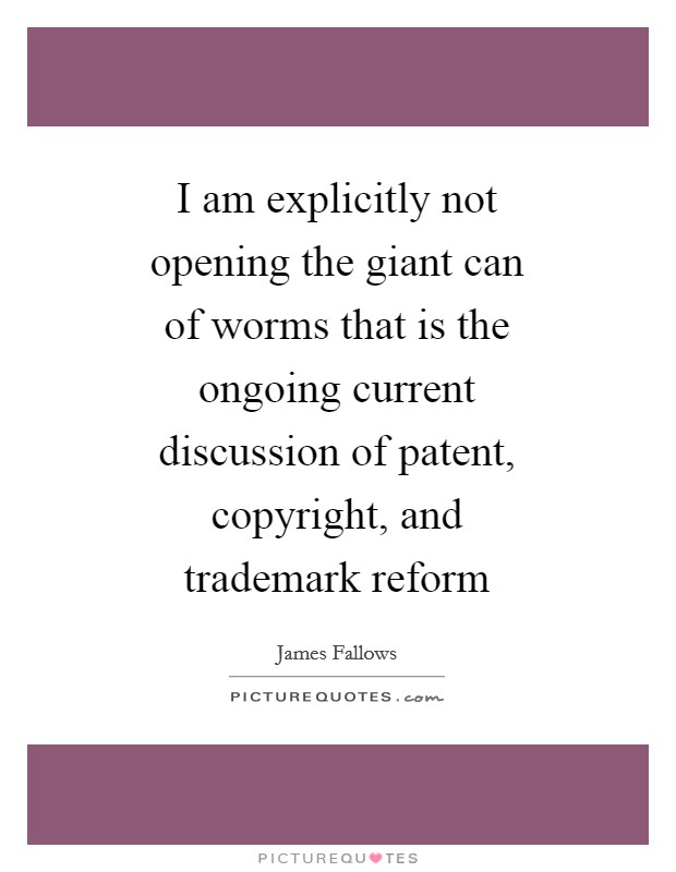 I am explicitly not opening the giant can of worms that is the ongoing current discussion of patent, copyright, and trademark reform Picture Quote #1