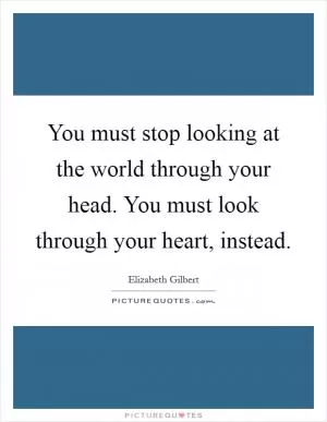 You must stop looking at the world through your head. You must look through your heart, instead Picture Quote #1