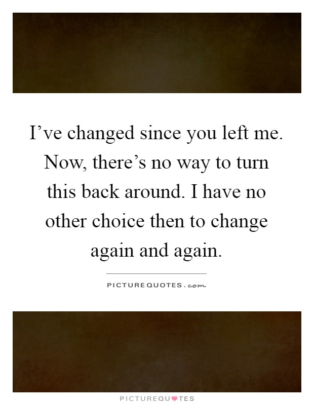 I've changed since you left me. Now, there's no way to turn this back around. I have no other choice then to change again and again Picture Quote #1