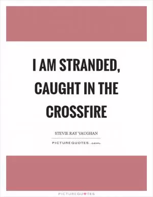 I am stranded, caught in the crossfire Picture Quote #1