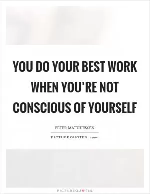 You do your best work when you’re not conscious of yourself Picture Quote #1