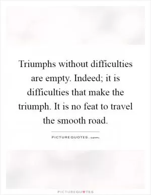 Triumphs without difficulties are empty. Indeed; it is difficulties that make the triumph. It is no feat to travel the smooth road Picture Quote #1