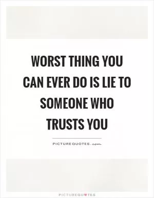 Worst thing you can ever do is lie to someone who trusts you Picture Quote #1