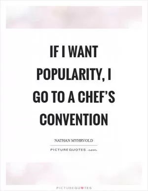 If I want popularity, I go to a chef’s convention Picture Quote #1