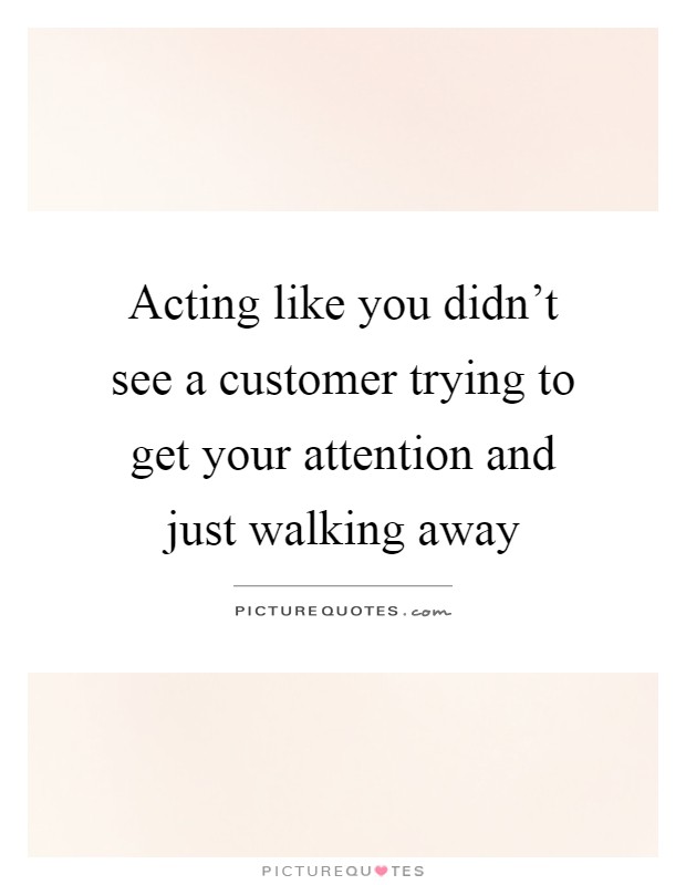 Acting like you didn't see a customer trying to get your attention and just walking away Picture Quote #1