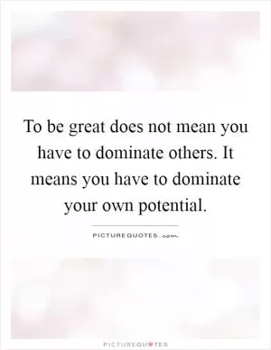 To be great does not mean you have to dominate others. It means you have to dominate your own potential Picture Quote #1